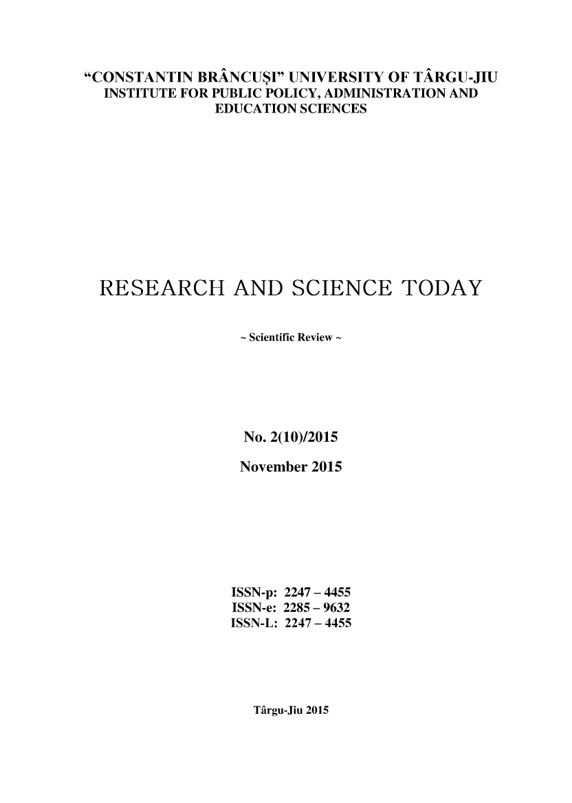 handle is hein.journals/rescito10 and id is 1 raw text is: 



CONSTANTIN BRANCUSI UNIVERSITY OF TARGU-JIU
  INSTITUTE FOR PUBLIC POLICY, ADMINISTRATION AND
               EDUCATION SCIENCES












  RESEARCH AND SCIENCE TODAY


                  - Scientific Review -






                  No. 2(10)/2015

                  November 2015








                  ISSN-p: 2247 - 4455
                  ISSN-e: 2285 - 9632
                  ISSN-L: 2247- 4455


Tfirgu-Jiu 2015



