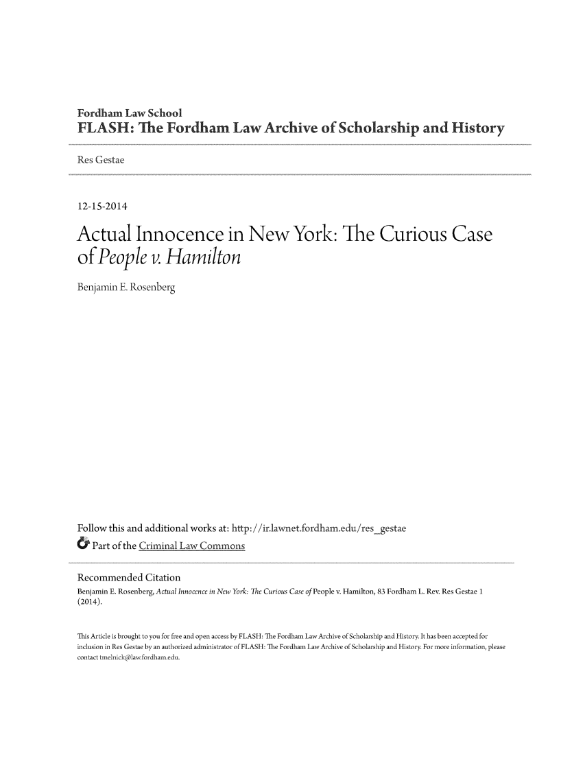 handle is hein.journals/resgest5 and id is 1 raw text is: 






Fordham Law School
FLASH: The Fordham Law Archive of Scholarship and History

Res Gestae


12-1S-2014

Actual Innocence in New York: The Curious Case
of People v. Hamilton

Benjamin E. Rosenberg

















Follow this and additional works at: http: //ir.lawnet.fordham.edu/res gestae
& Part of the Criminal Law Commons

Recommended Citation
Benjamin E. Rosenberg, Actual Innocence in New York: The Curious Case of People v. Hamilton, 83 Fordham L. Rev. Res Gestae 1
(2014).

This Article is brought to you for free and open access by FLASH: The Fordham Law Archive of Scholarship and History. It has been accepted for
inclusion in Res Gestae by an authorized administrator of FLASH: The Fordham Law Archive of Scholarship and History. For more information, please
contact tmelnick@law fordham.edu.


