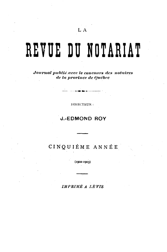 handle is hein.journals/revnt5 and id is 1 raw text is: 




LA


REVUE DU- NOTARIAT


  Jolunlal piibliteaec le conco.,esdes -ottires
         1e la provinee de Qut~bec





             1)IRECTEUR


          J.-EDMOND ROY





       CINQUItM.E ANNItE


               (1902.x903)


IMPRIM.E A LEVIS


