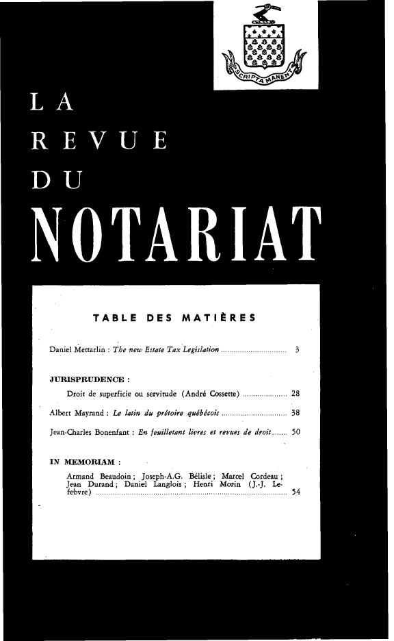 handle is hein.journals/revnt72 and id is 1 raw text is: 





CI .'


TABLE DES MATItRES


Daniel Mettarlin : The new Estate Tax Legislation .....  ...


3


JURISPRUDENCE :
    Droit de superficie ou servitude (Andr6 Cossette) ............. 28

Albert Mayrand : Le latin du prdtoire qudbdcois .....      ........... 38

Jean-Charles Bonenfant : En femilletant livres et revues de droit.   50


IN  MEMORIAM
    Armand  Beaudoin; Joseph-A.G. &lisle; Marcel Cordeau;
    Jean Durand;  Daniel Langlois; Henri  Morin  (J.-J. Le-
    febvre) .............................................. 54


