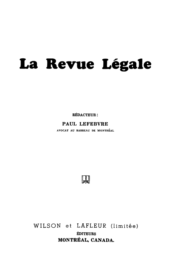 handle is hein.journals/revuleg1951 and id is 1 raw text is: 










La Revue Legale








              RgDACTEUR:
           PAUL LEFEBVRE
           AVOCAT AU BARREAU DE MONTREAL


WILSON   et LAFLEUR  (limithe)
           EDITEURS
      MONTREAL, CANADA.



