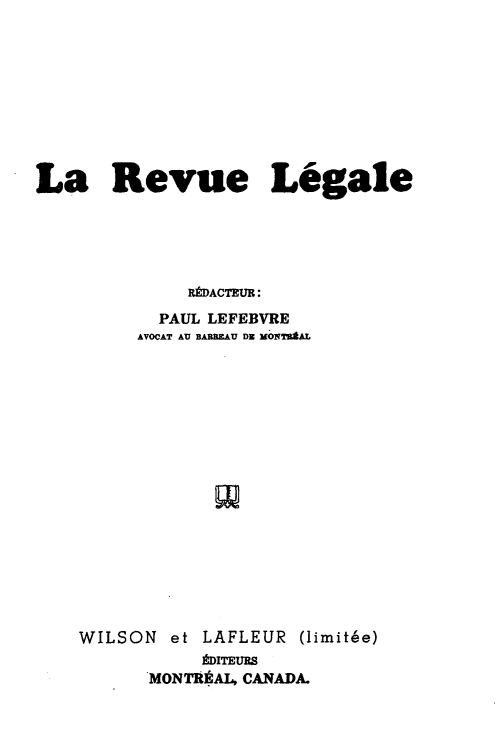 handle is hein.journals/revuleg75 and id is 1 raw text is: La Revue Legale
RtDACTEUR:
PAUL LEFEBVRE
AVOCAT AU BAREEAU DE MONTB*AL
WILSON et LAFLEUR (limitee)
tDITEUES
MONTRilAL, CANADA.


