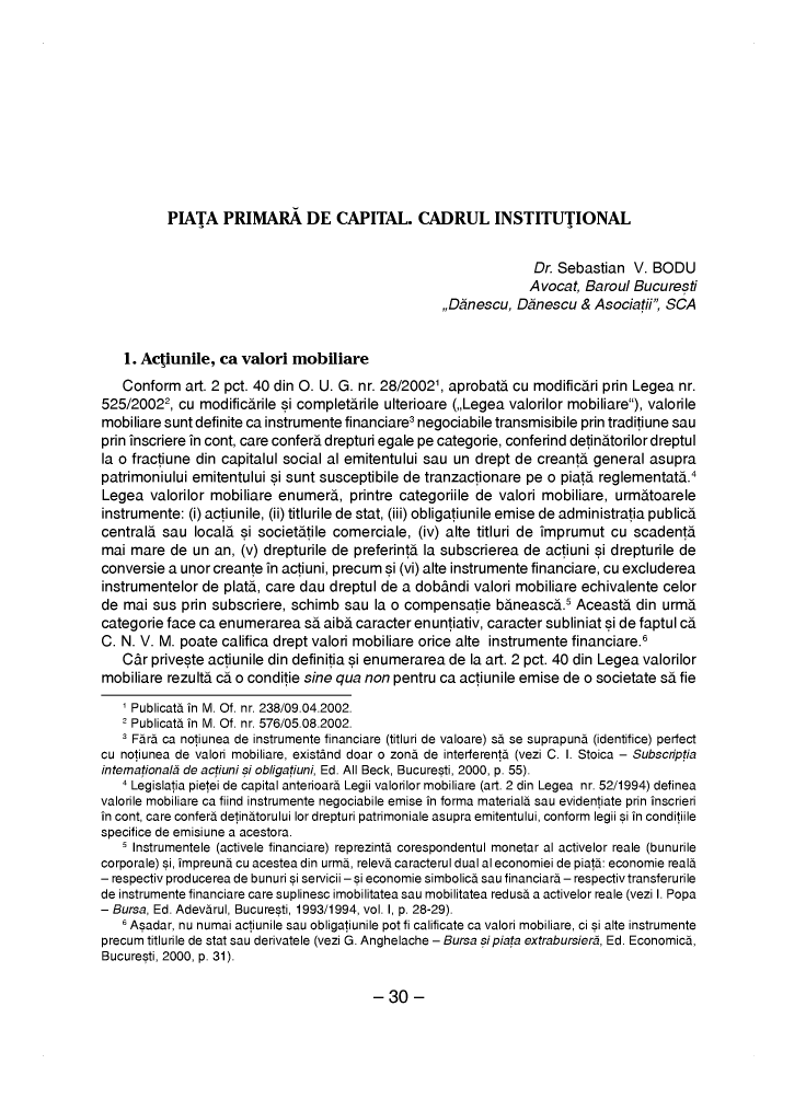 handle is hein.journals/ririinesana2003 and id is 1190 raw text is: 











PIATA PRIMARA DE CAPITAL. CADRUL INSTITUTIONAL


                                                                   Dr. Sebastian  V. BODU
                                                                   A vocat, Baroul Bucuresti
                                                     ,,Dánescu, Dánescu   & Asociati  SCA


    1. Actiunile, ca  valori  mobiliare
    Conform  art. 2 pct. 40 din O. U. G. nr. 28/20021, aprobatà cu modificári prin Legea nr.
525/20022,  cu modificárile si completàrile ulterioare (,,Legea valorilor mobiliare), valorile
mobiliare sunt definite ca instrumente financiare negociabile transmisibile prin traditiune sau
prin inscriere in cont, care conferà drepturi egale pe categorie, conferind detinàtorilor dreptui
la o fractiune din capitalul social al emitentului sau un drept de creantà  generai  asupra
patrimoniului emitentului si sunt susceptibile de tranzactionare  pe o piatà reglementat.4
Legea   valorilor mobiliare enumerà,  printre categoriile de valori mobiliare, urmàtoarele
instrumente:  (i) actiunile, (ii) titlurile de stat, (iii) obligatiunile emise de administratia publicà
centralà  sau localà  si societàtile comerciale, (iv) alte titluri de imprumut cu scadentà
mai  mare  de un  an, (v) drepturile de preferintà la subscrierea de actiuni si drepturile de
conversie a unor creante  in actiuni, precum si (vi) alte instrumente financiare, cu excluderea
instrumentelor  de platà, care dau dreptul de  a dobàndi  valori mobiliare echivalente celor
de  mai sus  prin subscriere, schimb  sau la o compensatie   bàneasc   .5 Aceastà  din urmà
categorie face ca enumerarea   sà aibà caracter enuntiativ, caracter subliniat si de faptul cá
C. N. V. M. poate  califica drept valori mobiliare orice alte instrumente financiare.6
   Càr  priveste actiunile din definitia si enumerarea de la art. 2 pct. 40 din Legea valorilor
mobiliare rezultà cá o conditie sine qua non pentru ca actiunile emise de  o societate sà fie

   1 Publicatà in M. Of. nr. 238/09.04.2002.
   2 Publicatà in M. Of. nr. 576/05.08.2002.
     Fàrà ca notiunea de instrumente financiare (titiuri de valoare) sà se suprapunà (identifice) perfect
cu notiunea de valori mobiliare, existànd doar o zonà de interferentà (vezi C. I. Stoica - Subscriptia
intema tionaIà de actiuni si obligatiuni, Ed. All Beck, Bucuresti, 2000, p. 55).
   4 Legislatia pietei de capital anterioarà Legii valorilor mobiliare (art. 2 din Legea nr. 52/1994) definea
valorile mobiliare ca fiind instrumente negociabile emise in forma materialà sau evidentiate prin inscrieri
in cont, care conferà detinàtorului lor drepturi patrimoniale asupra emitentului, conform legii si in conditiile
specifice de emisiune a acestora.
   1 Instrumentele (activele financiare) reprezintà corespondentul monetar al activelor reale (bunurile
corporale) si, impreunà cu acestea din urmà, relevà caracterul dual al economiei de piatà: economie realà
- respectiv producerea de bunuri si servicii - si economie simbolicà sau financiarà - respectiv transferurile
de instrumente financiare care suplinesc imobilitatea sau mobilitatea redusà a activelor reale (vezi I. Popa
- Bursa, Ed. Adevàrul, Bucuresti, 1993/1994, voi. 1, p. 28-29).
   6 Asadar, nu numai actiunile sau obligatiunile pot fi calificate ca valori mobiliare, ci si alte instrumente
precum titlurile de stat sau derivatele (vezi G. Anghelache - Bursa sipiata extrabursier, Ed. Economicà,
Bucuresti, 2000, p. 31).


- 30  -


