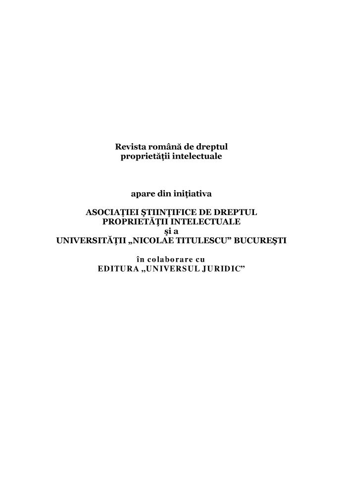 handle is hein.journals/rjoinpl2013 and id is 1 raw text is: 














           Revista românã de dreptul
           proprietãtii intelectuale



              apare din initiativa

      ASOCIATIEI STIINTIFICE DE DREPTUL
         PROPRIETATII INTELECTUALE
                     ýi a
UNIVERSITÃTII ,,NICOLAE TITULESCU BUCURESTI

               in colaborare cu
        EDITURA ,,UNIVERSUL JURIDIC


