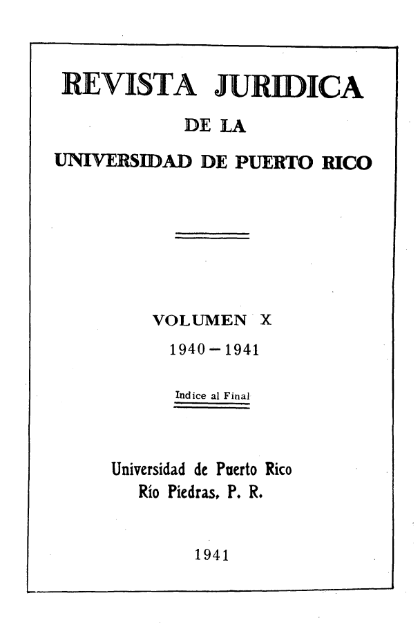 handle is hein.journals/rjupurco10 and id is 1 raw text is: REVISTA JURIDICA
DE LA
UNIVERSIDAD DE PUERTO RICO
VOLUMEN X
1940-1941
Indice al Final
Universidad de Puerto Rico
Rio Piedras, P. R.

1941


