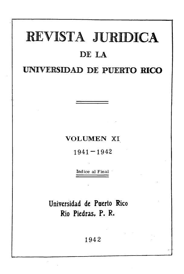 handle is hein.journals/rjupurco11 and id is 1 raw text is: RE VISTA JURIDICA
DE LA
UNIVERSIDAD DE PUERTO RICO
VOLUMEN XI
1941-1942
Indice al Final
Universidad de Puerto Rico
Rio Piedras, P. R.

1942


