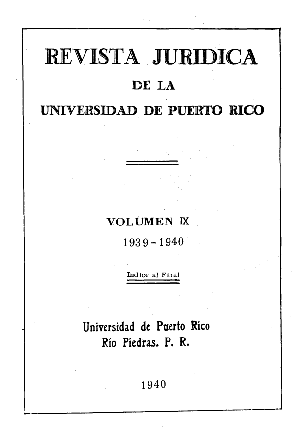 handle is hein.journals/rjupurco9 and id is 1 raw text is: RE VISTA JURIDICA
DE LA
UNIVERSIDAD DE PUERTO RICO
VOLUMEN IX
1939-1940
Indice al Final
Universidad de Puerto Rico
Rio Piedras, P. R.
1940


