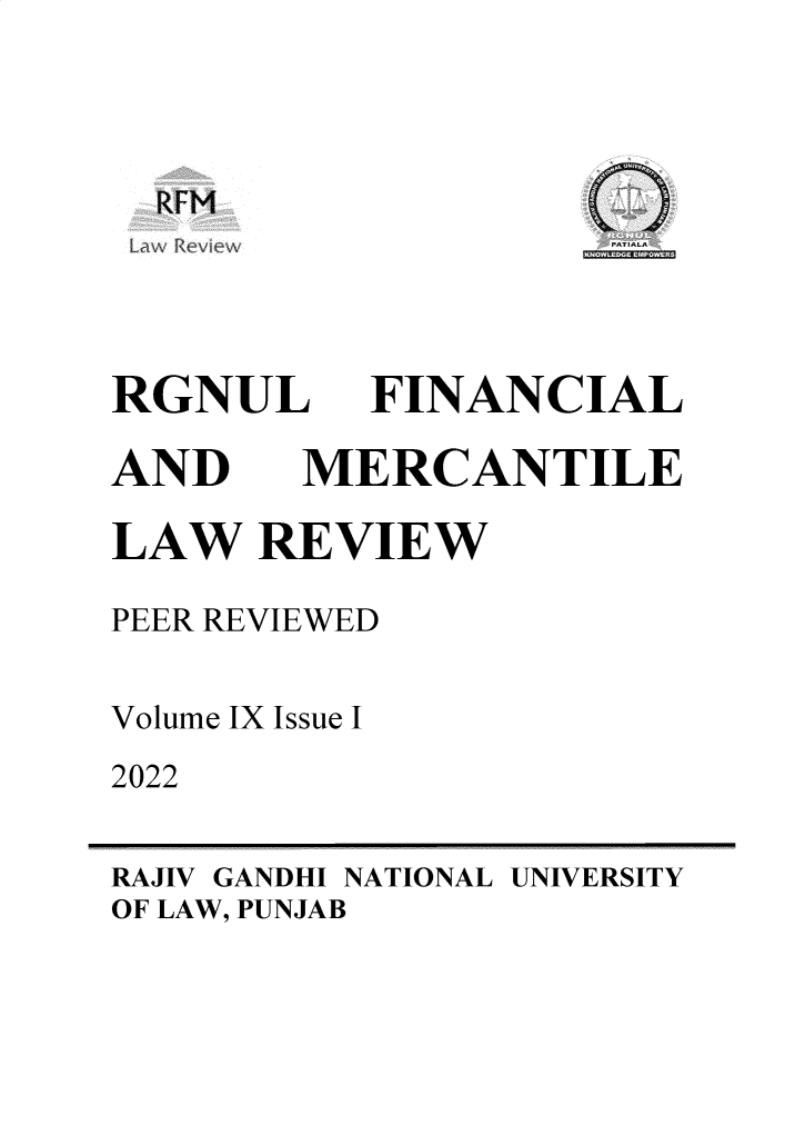 handle is hein.journals/rlfladme9 and id is 1 raw text is: RFM
RGNUL
AND

FINANCIAL
MERCANTILE

LAW REVIEW
PEER REVIEWED
Volume IX Issue I
2022

RAJIV GANDHI NATIONAL UNIVERSITY
OF LAW, PUNJAB


