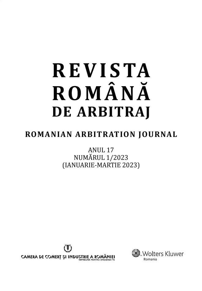 handle is hein.journals/romabj17 and id is 1 raw text is: 








      REVISTA


      ROMANA

      DE   ARBITRAJ


ROMANIAN  ARBITRATION   JOURNAL

             ANUL 17
          NUMARUL 1/2023
        (IANUARIE-MARTIE 2023)


CAMERA Ds' CO M E~f SI IDUPARIE A ROMAN~IEIl
          iI IMPREUNA PENTRU AFACEREA TA


Sters Kluwer
Rornania


