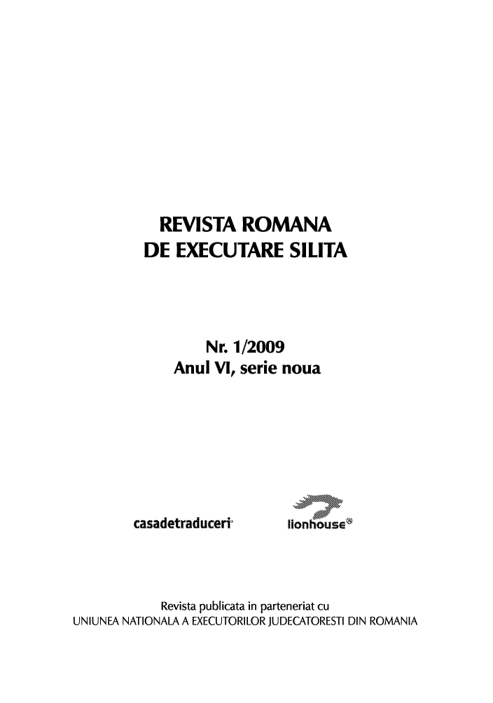 handle is hein.journals/romjo1 and id is 1 raw text is: REVISTA ROMANA
DE EXECUTARE SILITA
Nr. 1/2009
Anul VI, serie noua

casadetraducerit

Revista publicata in parteneriat cu
UNIUNEA NATIONALA A EXECUTORILOR JUDECATORESTI DIN ROMANIA

\\\\\\ ll --
'Almolm ftbb
a
o n  \\\o\\\\\U, s 6 14


