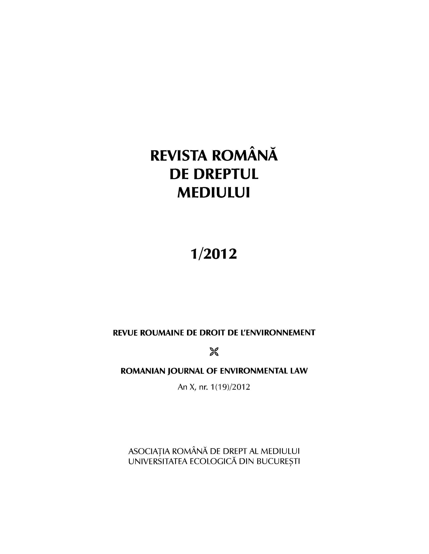 handle is hein.journals/romjoenl2012 and id is 1 raw text is: REVISTA ROMANA
DE DREPTUL
MEDIULUI
1/2012
REVUE ROUMAINE DE DROIT DE L'ENVIRONNEMENT
ROMANIAN JOURNAL OF ENVIRONMENTAL LAW
An X, nr. 1 (19)/2012
ASOCIATIA ROMANA DE DREPT AL MEDIULUI
UNIVERSITATEA ECOLOGICA DIN BUCURESTI


