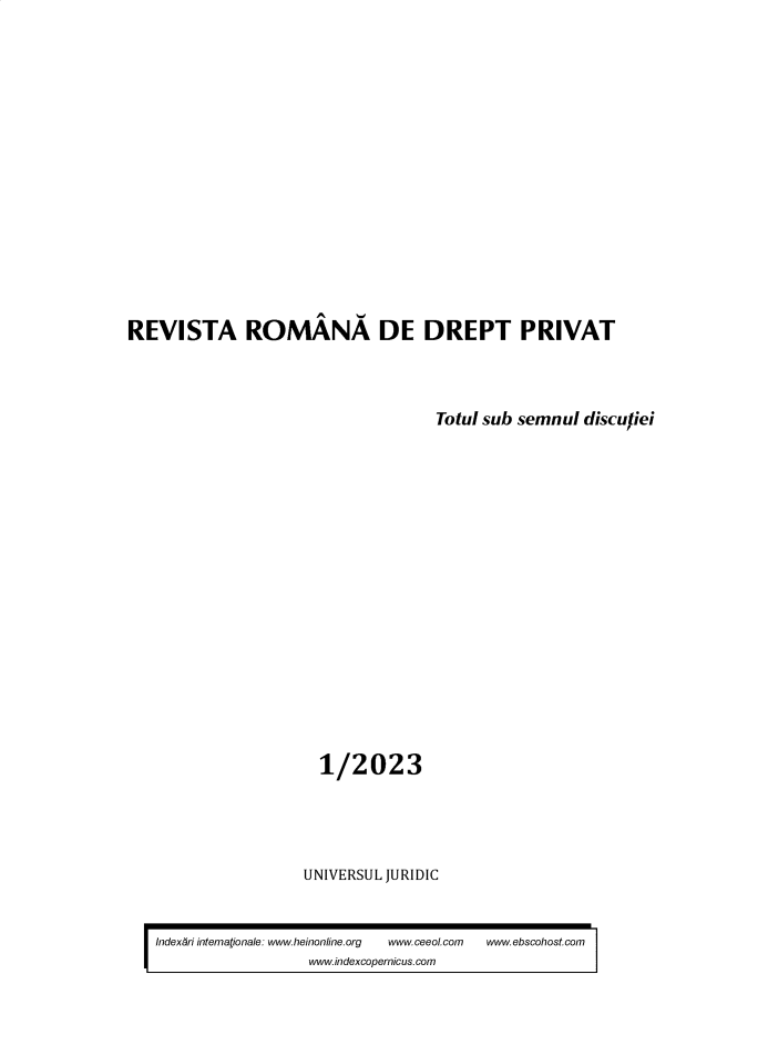 handle is hein.journals/ronrev2023 and id is 1 raw text is: 

















REVISTA ROMANA DE DREPT PRIVAT




                                   Totul sub semnul  disculiei



















                      1/2023





                    UNIVERSUL JURIDIC


   Indexári intemationale: www.heinontine.org  www.ceeol.com  www.ebscohost.com
                     www.indexcopernicus.com


