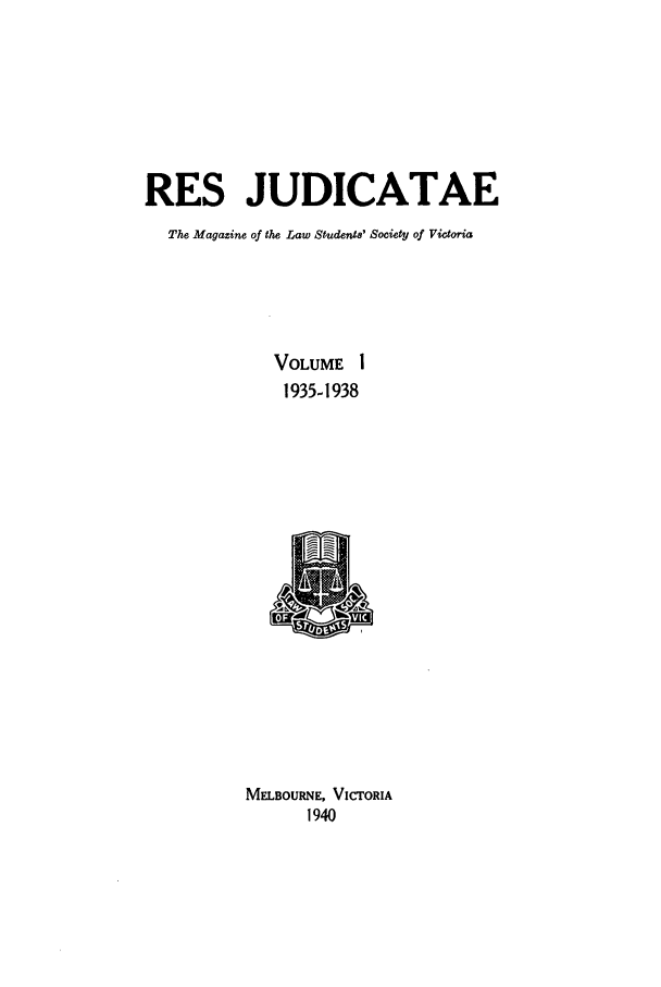 handle is hein.journals/rsjud1 and id is 1 raw text is: RES JUDICATAE
The Magazine of the Law Studenta' Society of Victoria
VOLUME 1
1935-1938
MELBOURNE, ViCrORIA
1940



