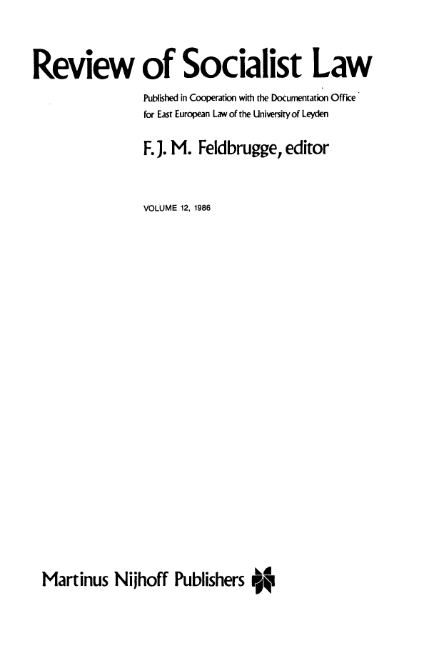 handle is hein.journals/rsl12 and id is 1 raw text is: Review of Socialist Law
Published in Cooperation with the Documentation Office
for East European Law of the University of Leyden
F. J. M. Feldbrugge, editor
VOLUME 12, 1986
Martinus Nijhoff Publishers v


