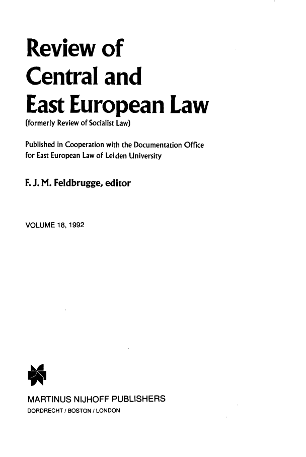 handle is hein.journals/rsl18 and id is 1 raw text is: Review of
Central and
East European Law
(formerly Review of Socialist Law)
Published in Cooperation with the Documentation Office
for East European Law of Leiden University
F. J. M. Feldbrugge. editor
VOLUME 18, 1992
MARTINUS NIJHOFF PUBLISHERS
DORDRECHT / BOSTON / LONDON


