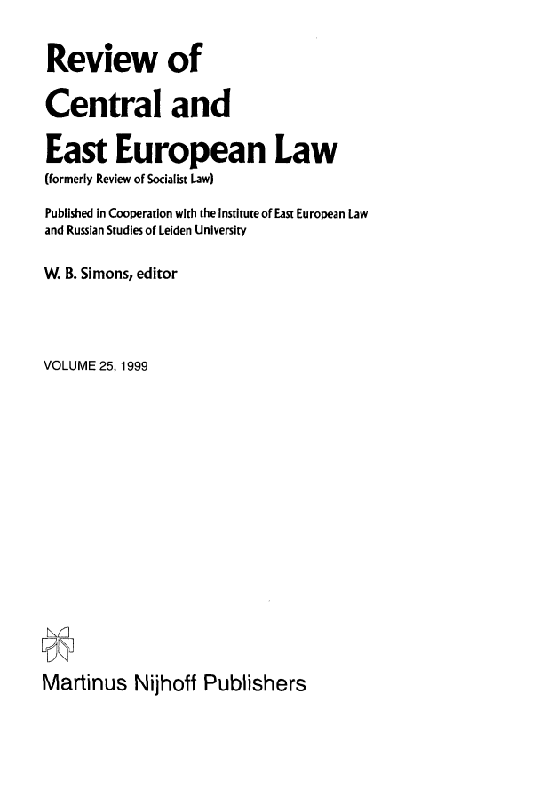 handle is hein.journals/rsl25 and id is 1 raw text is: Review of
Central and
East European Law
(formerly Review of Socialist Law)
Published in Cooperation with the Institute of East European Law
and Russian Studies of Leiden University
W. B. Simons, editor
VOLUME 25,1999
MtnP                       s
Martinus Nijhoff Publishers


