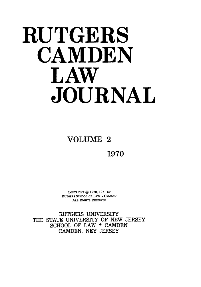 handle is hein.journals/rutlj2 and id is 1 raw text is: RUTGERS
CAMDEN
LAW
JOURNAL
VOLUME 2
1970
COPYRIGHT ( 1970, 1971 BY
RUTGERS SCHOOL OF LAW - CAMDEN
ALL RIGHTS RESERVED
RUTGERS UNIVERSITY
THE STATE UNIVERSITY OF NEW JERSEY
SCHOOL OF LAW * CAMDEN
CAMDEN, NEY JERSEY


