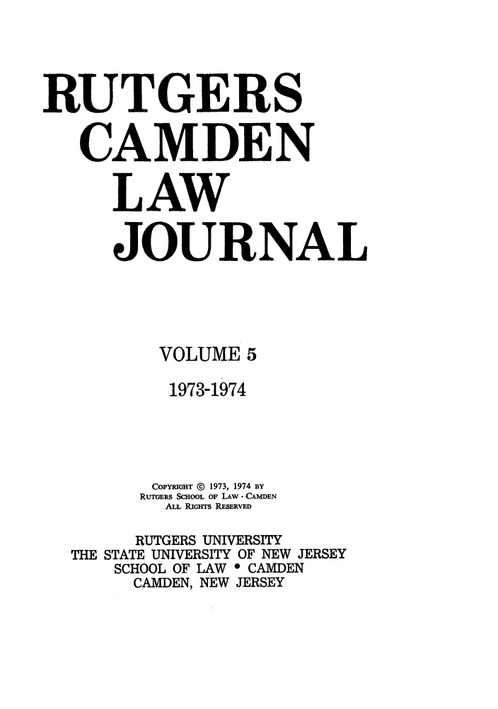 handle is hein.journals/rutlj5 and id is 1 raw text is: RUTGERS
CAMDEN
LAW
JOURNAL
VOLUME 5
1973-1974
COPYRIGHT @ 1973, 1974 BY
RUTGERS SCHOOL OF LAw -CAMDEN
ALL RIGHTS RESERVED
RUTGERS UNIVERSITY
THE STATE UNIVERSITY OF NEW JERSEY
SCHOOL OF LAW * CAMDEN
CAMDEN, NEW JERSEY


