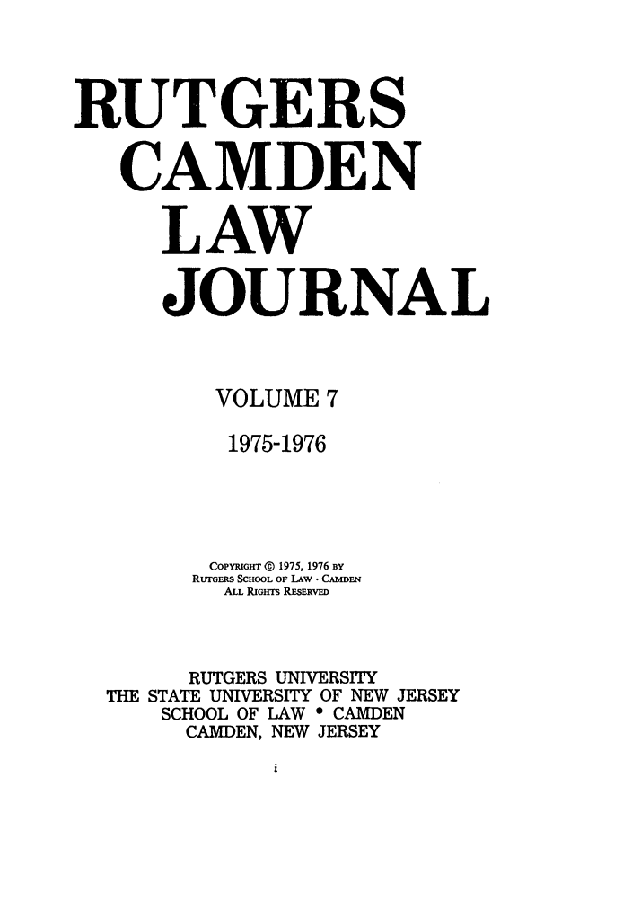 handle is hein.journals/rutlj7 and id is 1 raw text is: RUTGERS
CAMDEN
LAW
JOURNAL
VOLUME 7
1975-1976
COPYRIGHT (K) 1975, 1976 BY
RuTERs SCHOOL OF LAW  CAMDEN
ALL RIGHTS RESERVED
RUTGERS UNIVERSITY
THE STATE UNIVERSITY OF NEW JERSEY
SCHOOL OF LAW * CAMDEN
CAMDEN, NEW JERSEY


