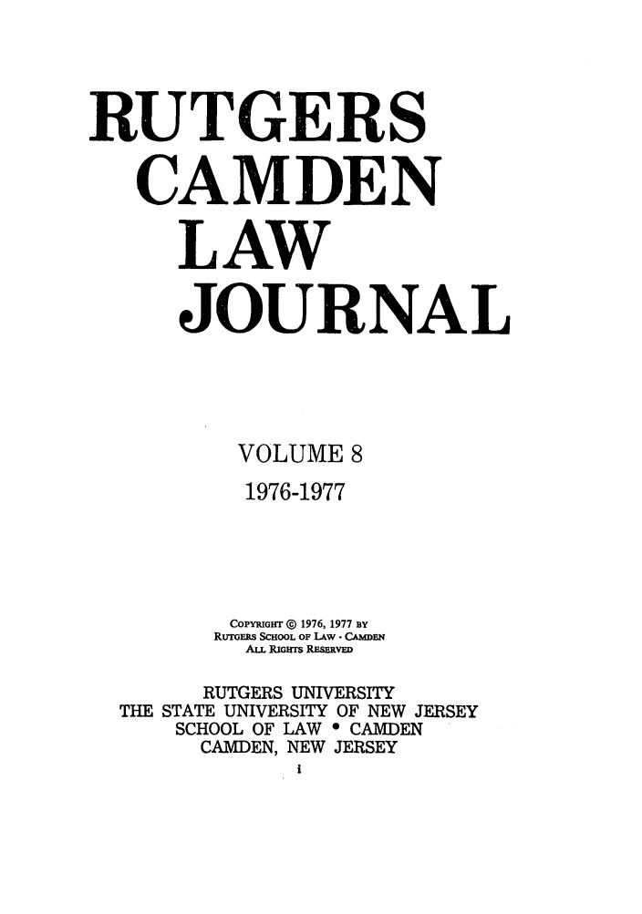 handle is hein.journals/rutlj8 and id is 1 raw text is: RUTGERS
CAMDEN
LAW
JOURNAL
VOLUME 8
1976-1977
CoYp1yiHT @ 1976, 1977 BY
RuTGErs SCHOOL OF LAW - ChMEN
ALL RiGHTs REsERvED
RUTGERS UNIVERSITY
THE STATE UNIVERSITY OF NEW JERSEY
SCHOOL OF LAW * CAMDEN
CAMDEN, NEW JERSEY
i


