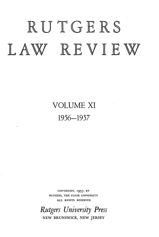 handle is hein.journals/rutlr11 and id is 1 raw text is: RUTGERS

LAW

REVIEW

VOLUME XI
1956-1957
COPYRIGHT, 1957, BY
RUTGERS, THE STATE UNIVERSITY
ALL RIGHTS RESERVED
Rutgers University Press
NEW BRUNSWICK, NEW JERSEY


