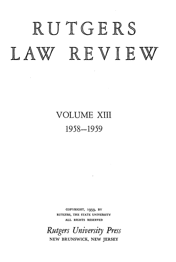 handle is hein.journals/rutlr13 and id is 1 raw text is: RUTGERS

LAW

REVIEW

VOLUME XIII
1958-1959
COPYRIGHT, 1959, BY
RUTGERS, THE STATE UNIVERSITY
ALL RIGHTS RESERVED
Rutgers University Press
NEW BRUNSWICK, NEW JERSEY


