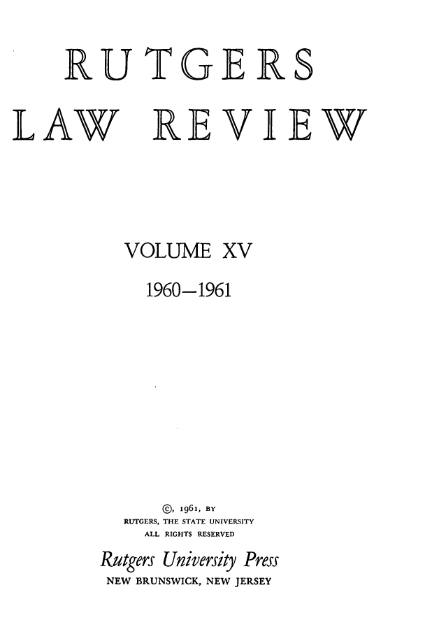 handle is hein.journals/rutlr15 and id is 1 raw text is: RUTGERS

LAW

REVIEW

VOLUME XV
1960-1961
®, 1961, BY
RUTGERS, THE STATE UNIVERSITY
ALL RIGHTS RESERVED
Rutgers University Press
NEW BRUNSWICK, NEW JERSEY



