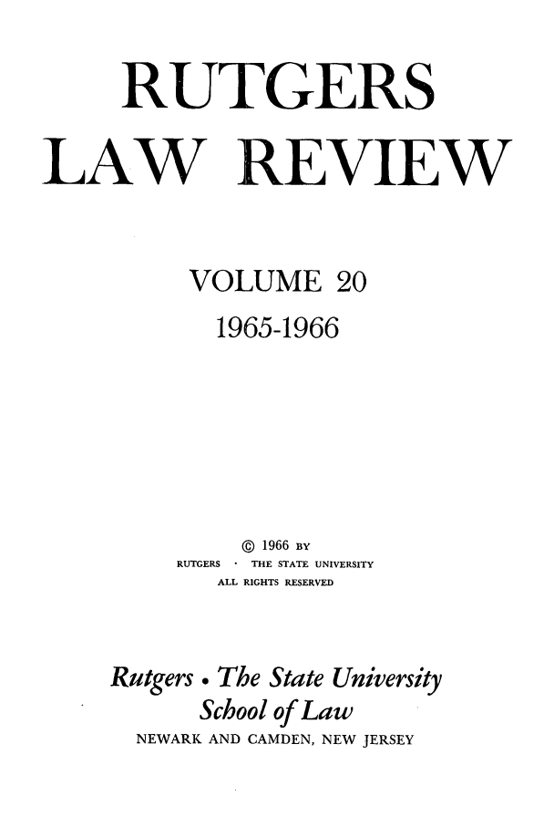 handle is hein.journals/rutlr20 and id is 1 raw text is: RUTGERS
LAW REVIEW
VOLUME 20
1965-1966
@  1966 By
RUTGERS  THE STATE UNIVERSITY
ALL RIGHTS RESERVED
Rutgers. The State University
School of Law
NEWARK AND CAMDEN, NEW JERSEY


