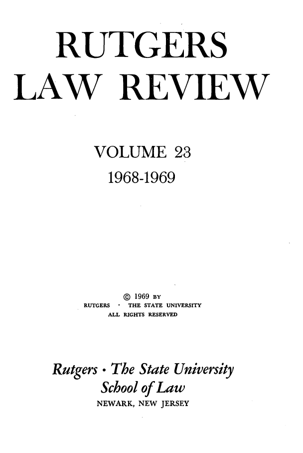 handle is hein.journals/rutlr23 and id is 1 raw text is: RUTGERS
LAW REVIEW
VOLUME 23
1968-1969
@ 1969 By
RUTGERS  THE STATE UNIVERSITY
ALL RIGHTS RESERVED
Rutgers. The State University
School of Law
NEWARK, NEW JERSEY


