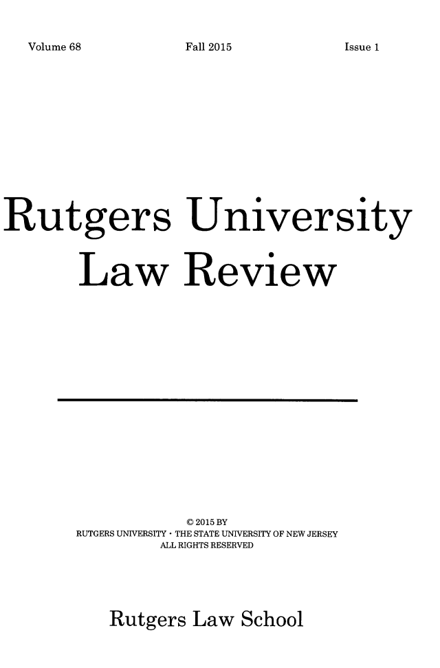 handle is hein.journals/rutlr68 and id is 1 raw text is: 


Volume 68


Rutgers University



        Law Review


           C 2015 BY
RUTGERS UNIVERSITY * THE STATE UNIVERSITY OF NEW JERSEY
        ALL RIGHTS RESERVED





   Rutgers  Law  School


Fall 2015


Issue 1


