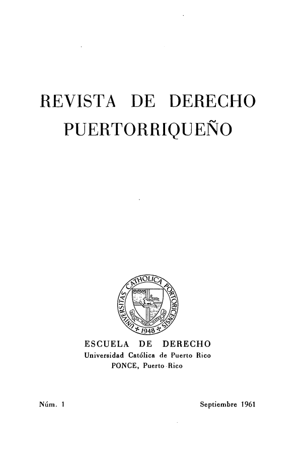 handle is hein.journals/rvdpo1 and id is 1 raw text is: REVISTA DE DERECHO
PUERTORRIQUENO

ESCUELA      DE    DERECHO
Universidad Cat'lica de Puerto Rico
PONCE, Puerto Rico

Septiembre 1961

Nilm. I


