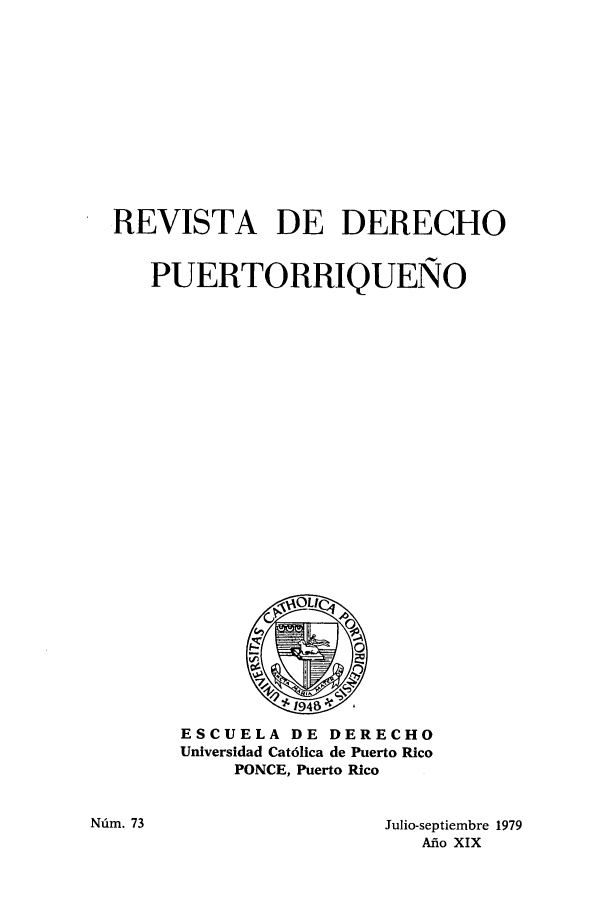 handle is hein.journals/rvdpo17 and id is 1 raw text is: REVISTA DE DERECHO
PUERTORRIQUENO

ESCUELA DE DERECHO
Universidad Cat6lica de Puerto Rico
PONCE, Puerto Rico

Julio-septiembre 1979
Afilo XIX

Nfim. 73


