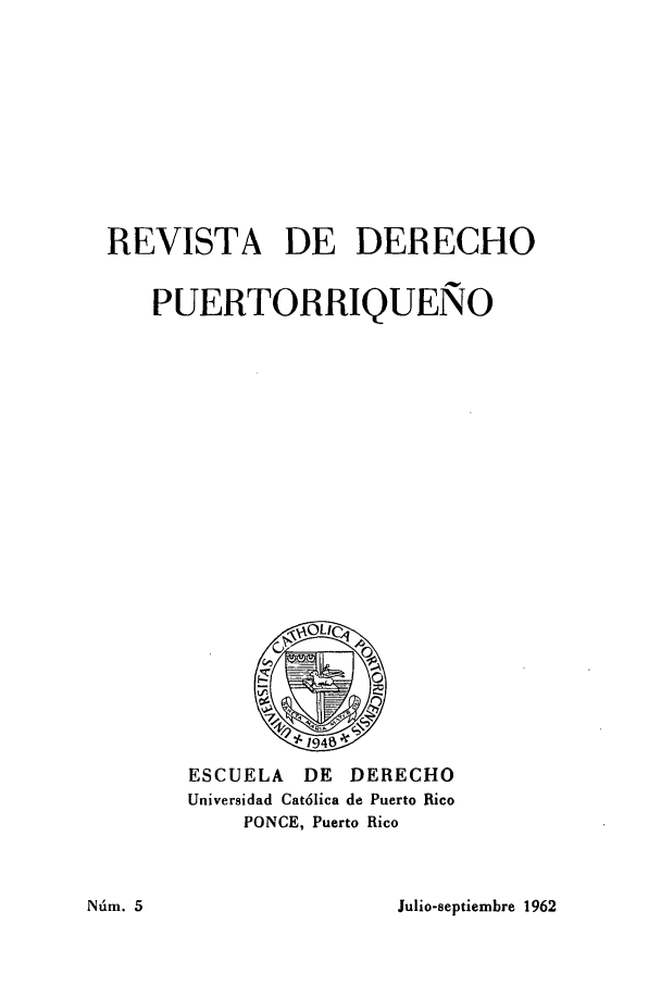 handle is hein.journals/rvdpo2 and id is 1 raw text is: REVISTA DE DEBECHO
PUERTORRIQUENO

ESCUELA      DE    DERECHO
Universidad Cat6lica de Puerto Rico
PONCE, Puerto Rico

Julio-septiembre 1962

Nu'm. 5


