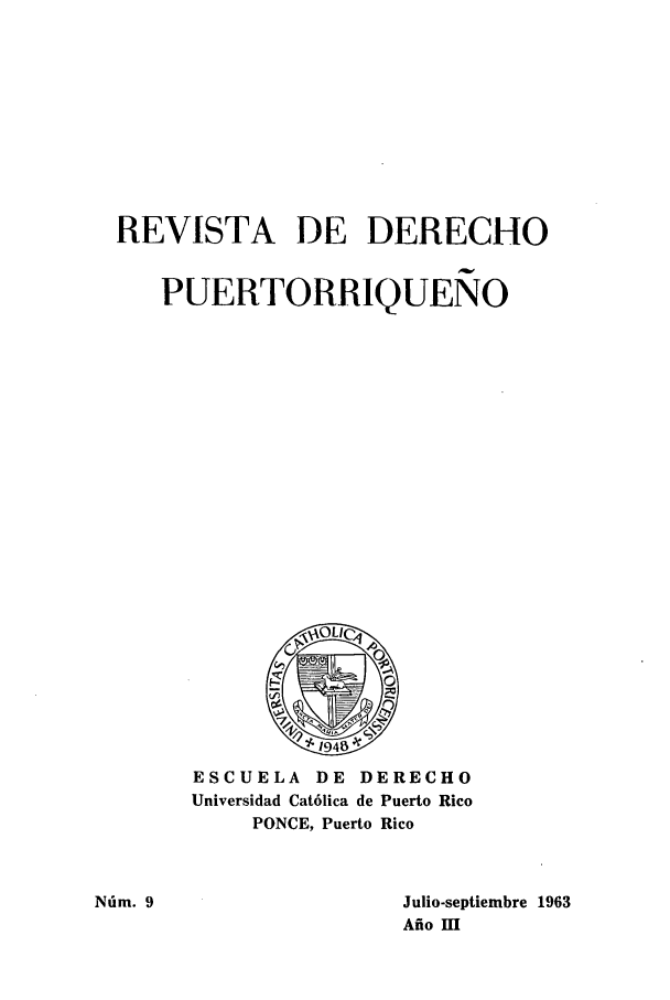 handle is hein.journals/rvdpo3 and id is 1 raw text is: REVISTA DE DERECHO
PUERTORRIQUENO

ESCUELA DE DERECHO
Universidad Cat6lica de Puerto Rico
PONCE, Puerto Rico

Ndm. 9

Julio-septiembre 1963
Afio U


