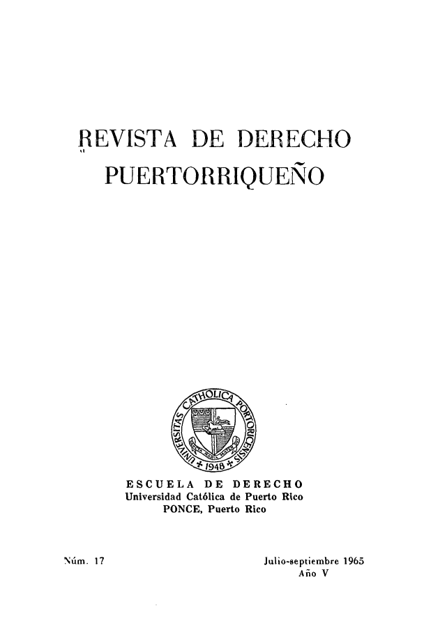 handle is hein.journals/rvdpo5 and id is 1 raw text is: REVISTA DE DEBECHO
PUERTORRIQUENO

ESCUELA DE DERECHO
Universidad Cat6lica de Puerto Rico
PONCE, Puerto Rico

Julio-septiembre 1965
Afio V

Nfim. 17


