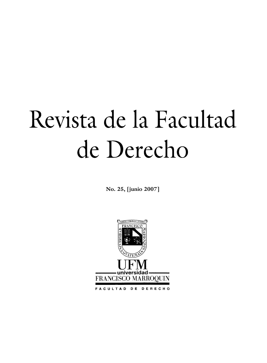 handle is hein.journals/rvfacde25 and id is 1 raw text is: 
















Revista de la Facultad



         de Derecho



              No. 25, [junio 2007]




                 FRANCISCO





                 UFM
                 universidad
            FRANCISCO MARROQUIN
            FACULTAD  DE  DERECHO


