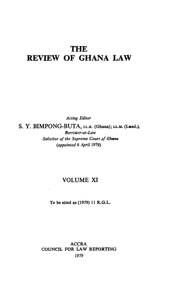 handle is hein.journals/rvghana11 and id is 1 raw text is: 








                  THE

   REVIEW OF GHANA LAW











                 Acting Editor

S. Y. BIMPONG-BUTA, LL.B.  (Ghana); LL.M. (Lend.),
                Barrister-at-Law
        Solicitor of the Supreme Court of Ghana
             (appointed 6 April 1979)






                VOLUME XI



           To be cited as (1979) 11 R.G.L.







                  ACCRA
        COUNCIL FOR LAW  REPORTING
                    1979


