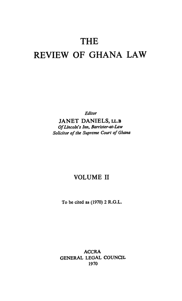 handle is hein.journals/rvghana2 and id is 1 raw text is: 






               THE

REVIEW OF GHANA LAW









                 Editor
        JANET   DANIELS, LL.B
        OfLincoln's Inn, Barrister-at-Law
      Solicitor of the Supreme Court of Ghana


     VOLUME II



 To be cited as (1970) 2 R.G.L.








        ACCRA
GENERAL LEGAL COUNCIL
         1970


