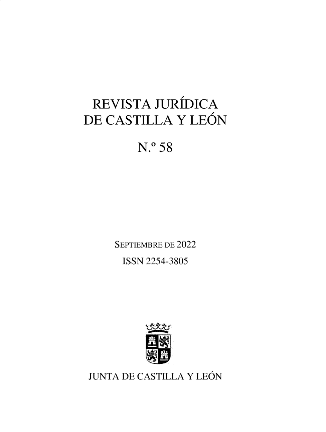 handle is hein.journals/rvjcasle61 and id is 1 raw text is: REVISTA JURIDICA
DE CASTILLA Y LEON
N.0 58
SEPTIEMBRE DE 2022
ISSN 2254-3805
JUNTA DE CASTILLA Y LEON



