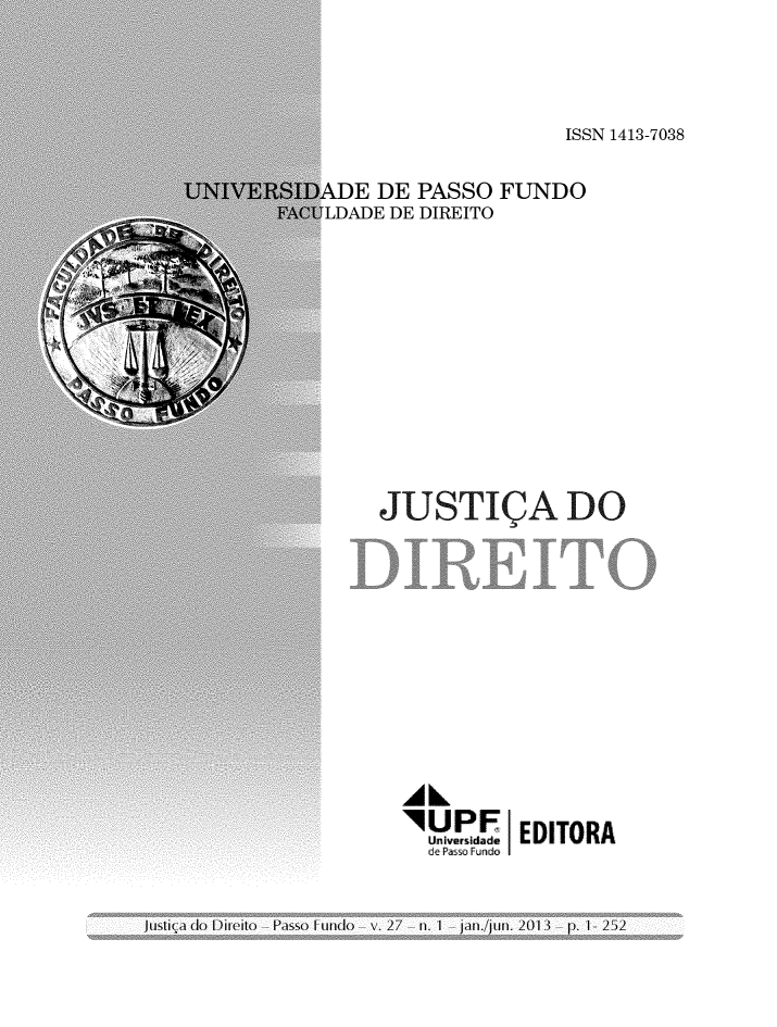 handle is hein.journals/rvjusdire27 and id is 1 raw text is: 





                        ISSN 1413-7038


ADE   DE  PASSO   FUNDO
LDADE  DE DIREITO














      JUSTI(A DO













        AAL

           . UPF EDITORA
           d! Pao 110-  o


Juslia dIo Dileilo I  Passo I  nIto    v. 27  11 . I  piln./in. 201 3  I p. 1- 252


