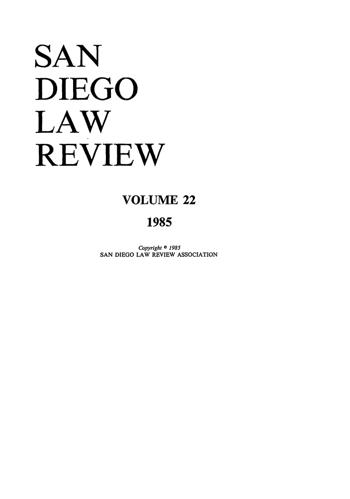 handle is hein.journals/sanlr22 and id is 1 raw text is: SAN
DIEGO
LAW
REVIEW
VOLUME 22
1985

Copyright C 1985
SAN DIEGO LAW REVIEW ASSOCIATION


