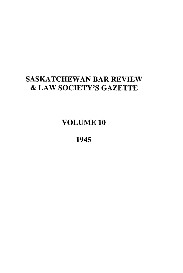 handle is hein.journals/sasklr10 and id is 1 raw text is: SASKATCHEWAN BAR REVIEW
& LAW SOCIETY'S GAZETTE
VOLUME 10
1945


