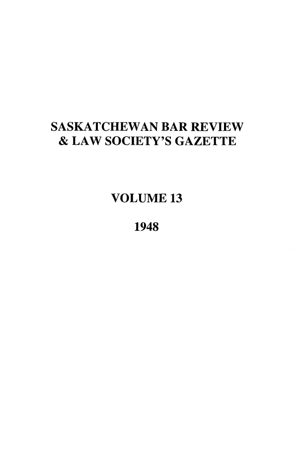 handle is hein.journals/sasklr13 and id is 1 raw text is: SASKATCHEWAN BAR REVIEW
& LAW SOCIETY'S GAZETTE
VOLUME 13
1948


