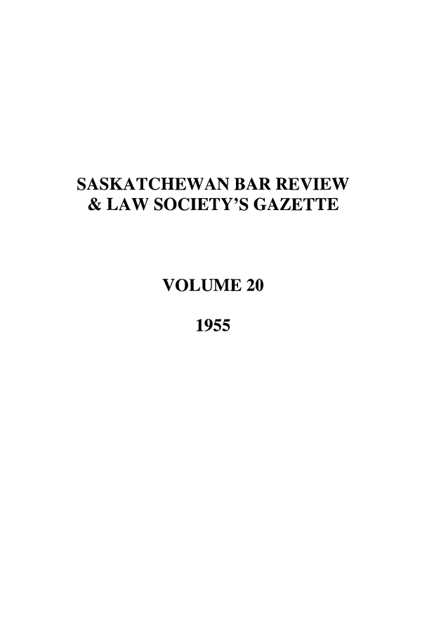 handle is hein.journals/sasklr20 and id is 1 raw text is: SASKATCHEWAN BAR REVIEW
& LAW SOCIETY'S GAZETTE
VOLUME 20
1955


