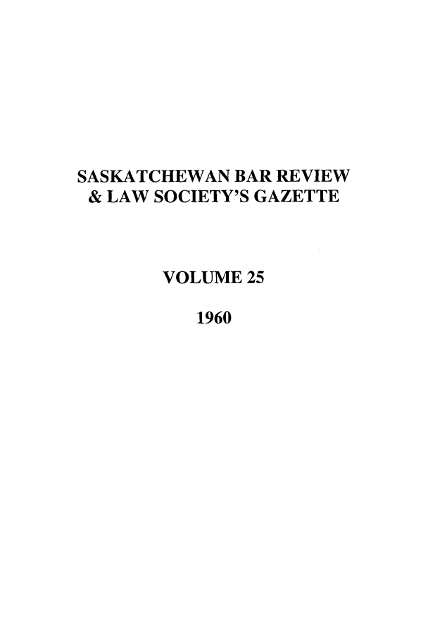 handle is hein.journals/sasklr25 and id is 1 raw text is: SASKATCHEWAN BAR REVIEW
& LAW SOCIETY'S GAZETTE
VOLUME 25
1960


