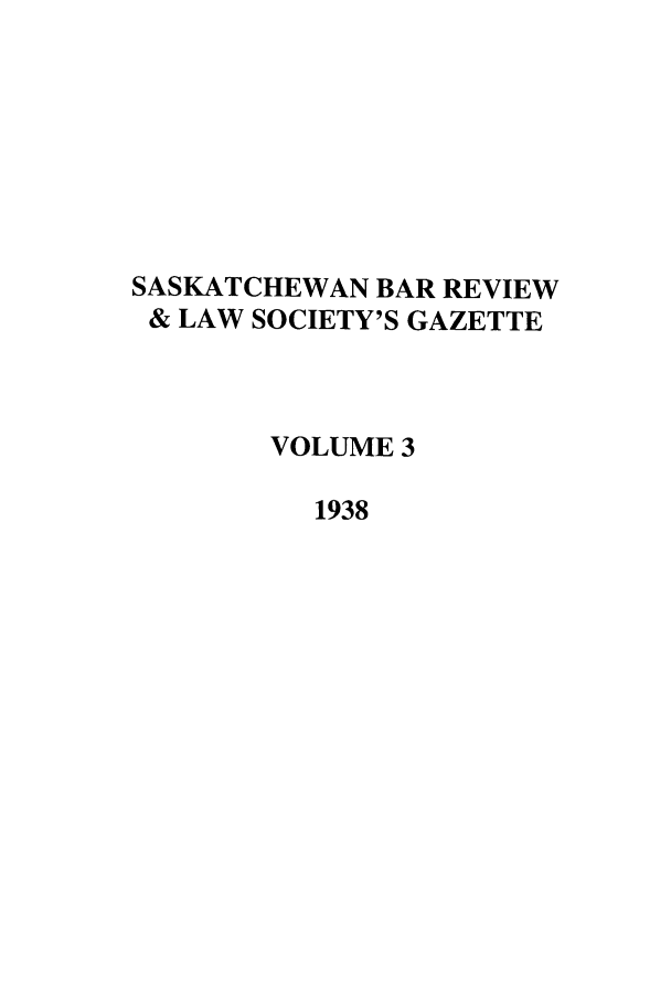 handle is hein.journals/sasklr3 and id is 1 raw text is: SASKATCHEWAN BAR REVIEW
& LAW SOCIETY'S GAZETTE
VOLUME 3
1938


