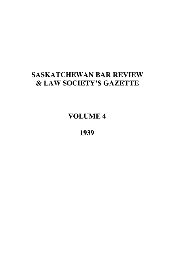 handle is hein.journals/sasklr4 and id is 1 raw text is: SASKATCHEWAN BAR REVIEW
& LAW SOCIETY'S GAZETTE
VOLUME 4
1939


