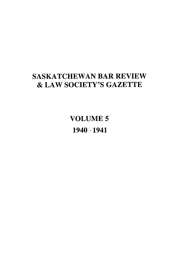 handle is hein.journals/sasklr5 and id is 1 raw text is: SASKATCHEWAN BAR REVIEW
& LAW SOCIETY'S GAZETTE
VOLUME 5
1940 - 1941



