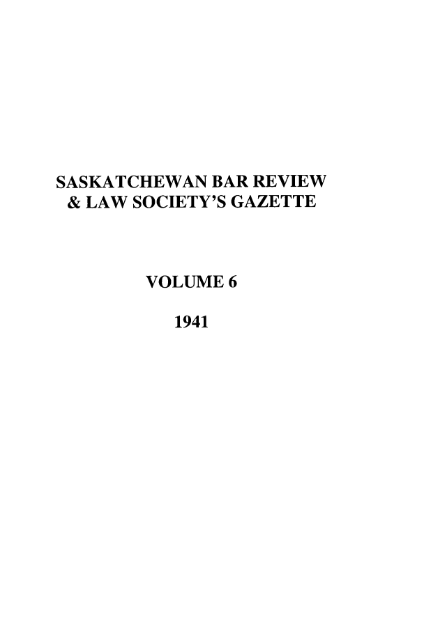 handle is hein.journals/sasklr6 and id is 1 raw text is: SASKATCHEWAN BAR REVIEW
& LAW SOCIETY'S GAZETTE
VOLUME 6
1941


