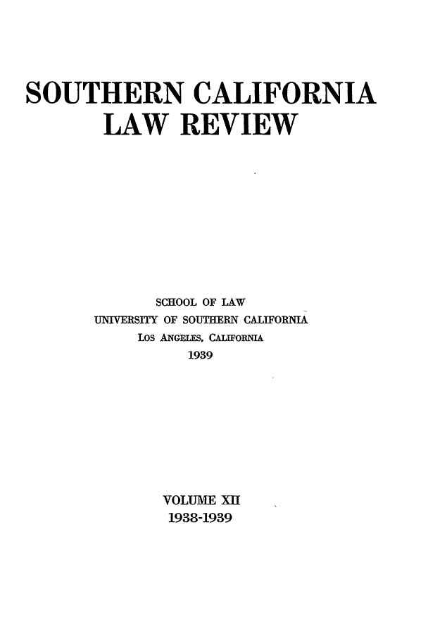 handle is hein.journals/scal12 and id is 1 raw text is: SOUTHERN CALIFORNIA
LAW REVIEW
SCHOOL OF LAW
UNIVERSITY OF SOUTHERN CALIFORNIA
LOS ANGELES, CALIFORNIA
1939
VOLUME XII
1938-1939


